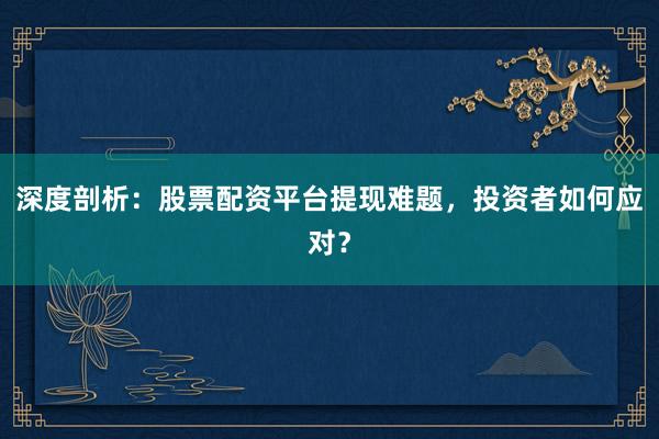 深度剖析：股票配资平台提现难题，投资者如何应对？