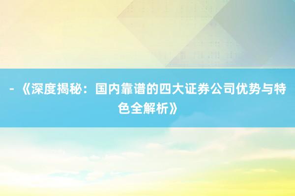 - 《深度揭秘：国内靠谱的四大证券公司优势与特色全解析》