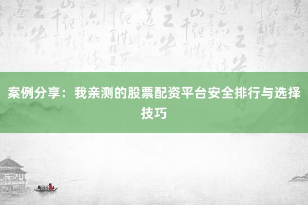 案例分享：我亲测的股票配资平台安全排行与选择技巧