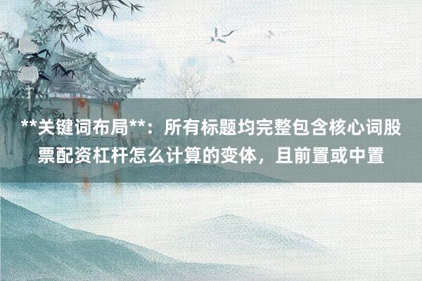 **关键词布局**：所有标题均完整包含核心词股票配资杠杆怎么计算的变体，且前置或中置