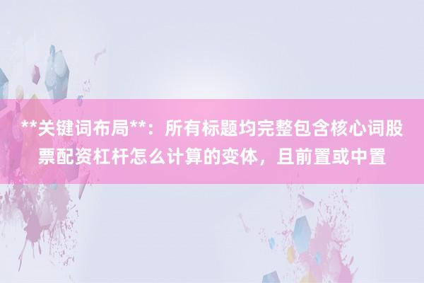 **关键词布局**：所有标题均完整包含核心词股票配资杠杆怎么计算的变体，且前置或中置