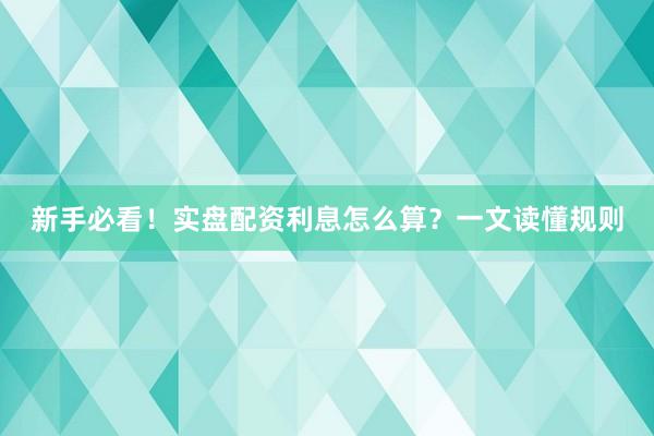 新手必看！实盘配资利息怎么算？一文读懂规则