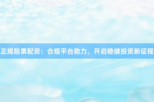 正规股票配资：合规平台助力，开启稳健投资新征程