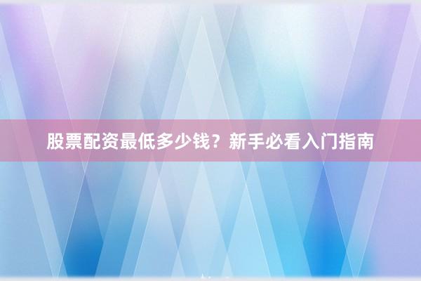 股票配资最低多少钱？新手必看入门指南