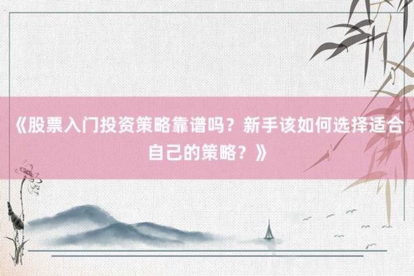 《股票入门投资策略靠谱吗？新手该如何选择适合自己的策略？》