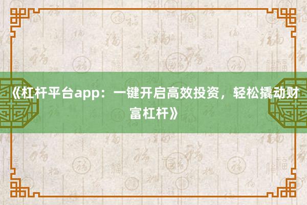《杠杆平台app：一键开启高效投资，轻松撬动财富杠杆》