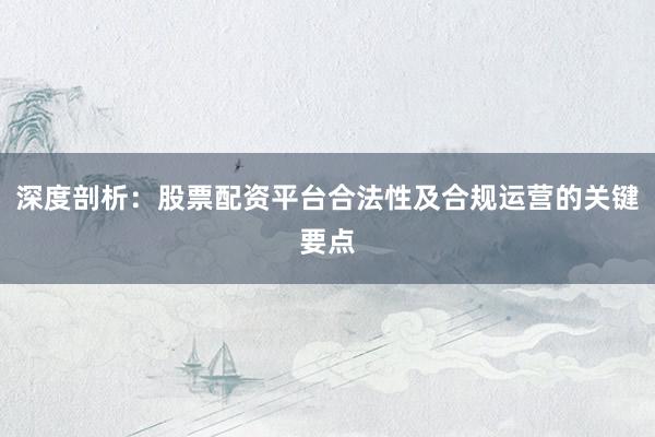 深度剖析：股票配资平台合法性及合规运营的关键要点