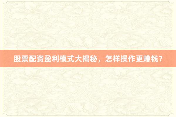 股票配资盈利模式大揭秘，怎样操作更赚钱？