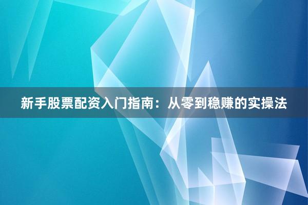 新手股票配资入门指南：从零到稳赚的实操法