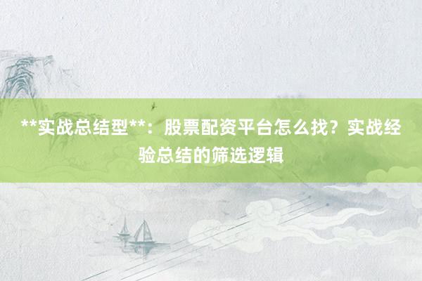 **实战总结型**：股票配资平台怎么找？实战经验总结的筛选逻辑