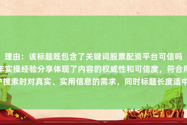 理由：该标题既包含了关键词股票配资平台可信吗，又通过实战总结和三年实操经验分享体现了内容的权威性和可信度，符合用户搜索时对真实、实用信息的需求，同时标题长度适中，结构清晰，易于吸引点击。