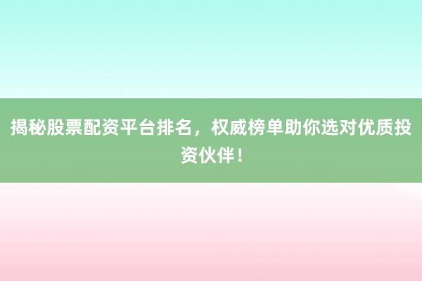 揭秘股票配资平台排名，权威榜单助你选对优质投资伙伴！