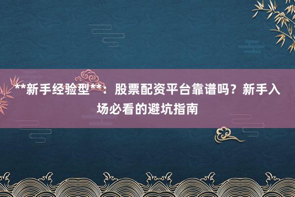 **新手经验型**：股票配资平台靠谱吗？新手入场必看的避坑指南
