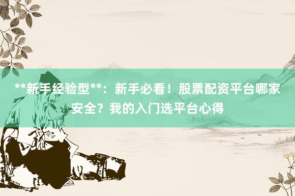 **新手经验型**：新手必看！股票配资平台哪家安全？我的入门选平台心得
