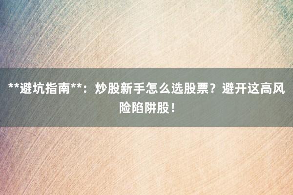 **避坑指南**：炒股新手怎么选股票？避开这高风险陷阱股！