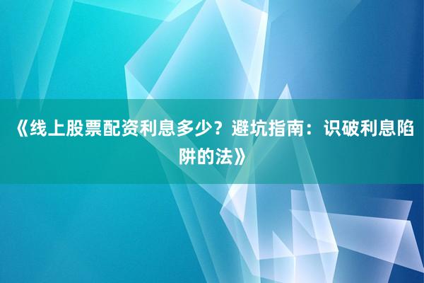《线上股票配资利息多少？避坑指南：识破利息陷阱的法》