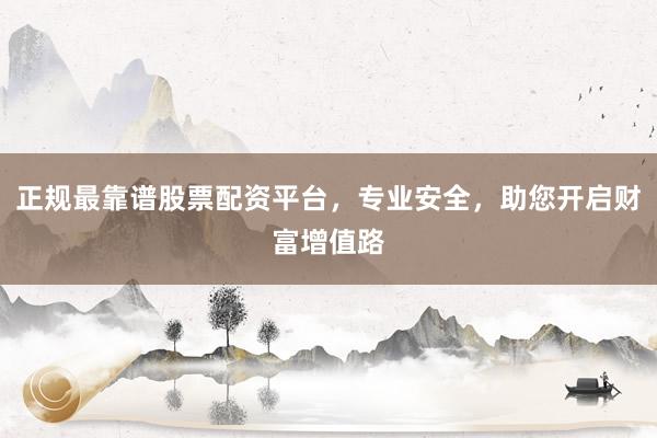 正规最靠谱股票配资平台，专业安全，助您开启财富增值路