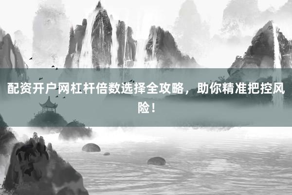 配资开户网杠杆倍数选择全攻略，助你精准把控风险！