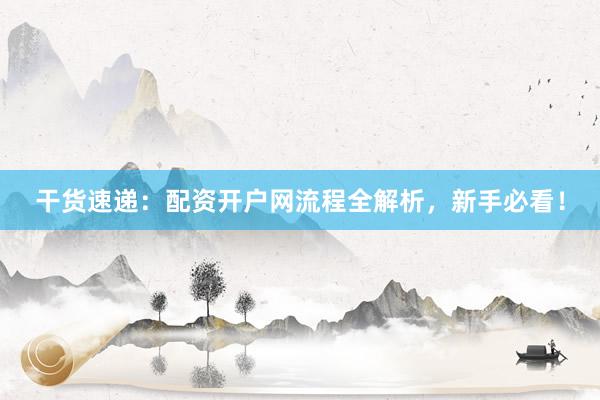 干货速递：配资开户网流程全解析，新手必看！