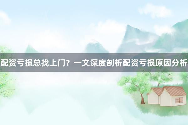 配资亏损总找上门？一文深度剖析配资亏损原因分析