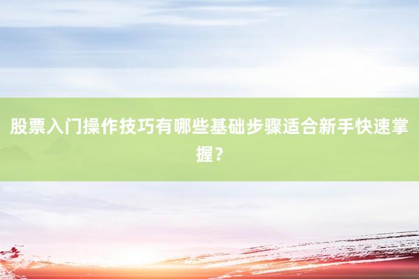 股票入门操作技巧有哪些基础步骤适合新手快速掌握？