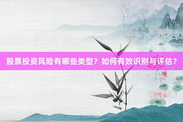 股票投资风险有哪些类型？如何有效识别与评估？