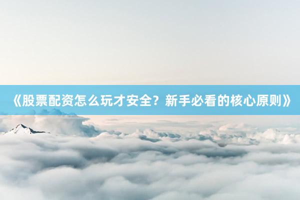 《股票配资怎么玩才安全？新手必看的核心原则》