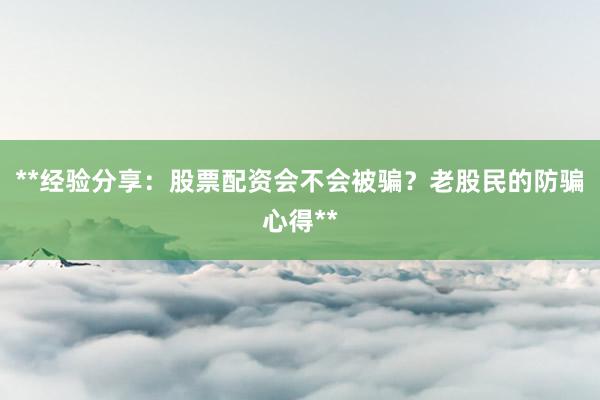 **经验分享：股票配资会不会被骗？老股民的防骗心得**