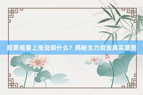 股票缩量上涨说明什么?揭秘主力资金真实意图