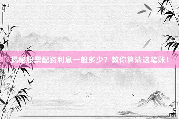 揭秘股票配资利息一般多少？教你算清这笔账！