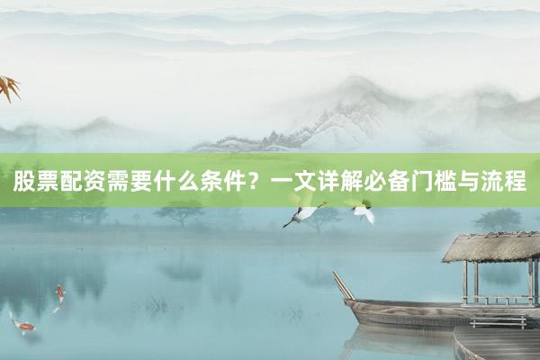 股票配资需要什么条件？一文详解必备门槛与流程