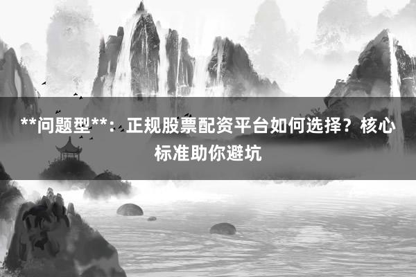 **问题型**：正规股票配资平台如何选择？核心标准助你避坑