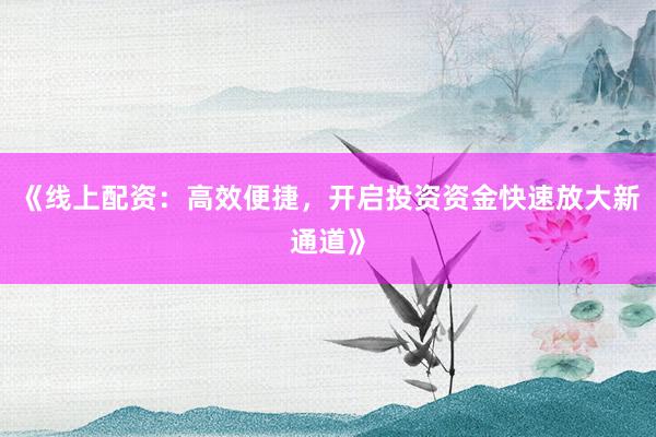 《线上配资：高效便捷，开启投资资金快速放大新通道》