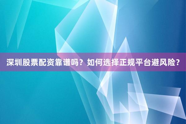 深圳股票配资靠谱吗？如何选择正规平台避风险？