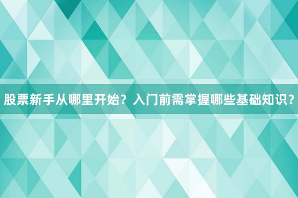 股票新手从哪里开始？入门前需掌握哪些基础知识？