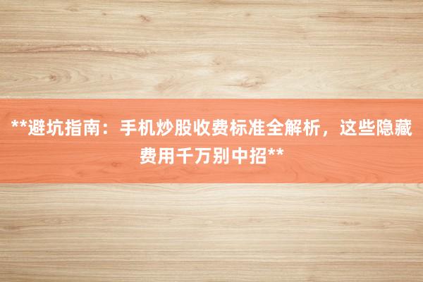 **避坑指南：手机炒股收费标准全解析，这些隐藏费用千万别中招**