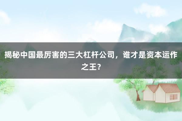 揭秘中国最厉害的三大杠杆公司，谁才是资本运作之王？