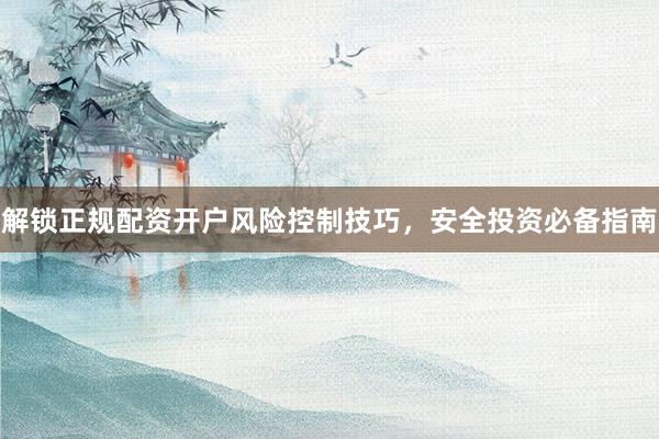 解锁正规配资开户风险控制技巧，安全投资必备指南