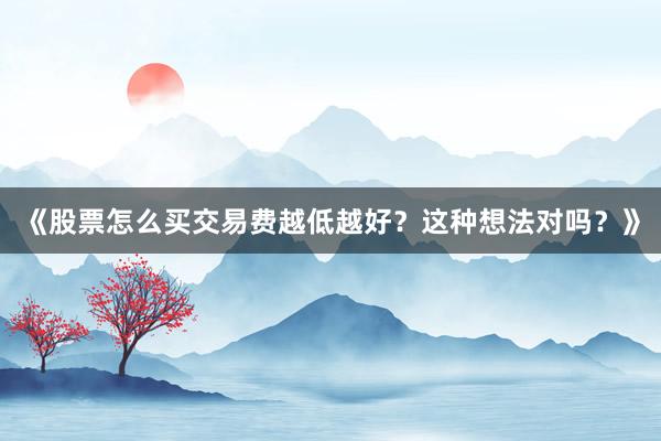 《股票怎么买交易费越低越好？这种想法对吗？》