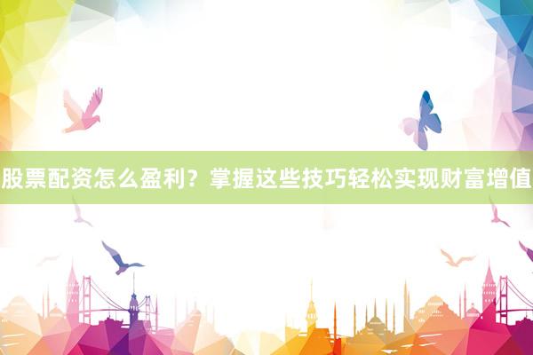股票配资怎么盈利？掌握这些技巧轻松实现财富增值