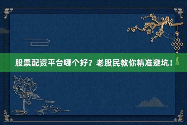 股票配资平台哪个好？老股民教你精准避坑！