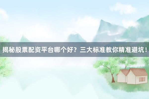揭秘股票配资平台哪个好？三大标准教你精准避坑！