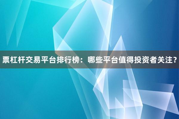 票杠杆交易平台排行榜：哪些平台值得投资者关注？