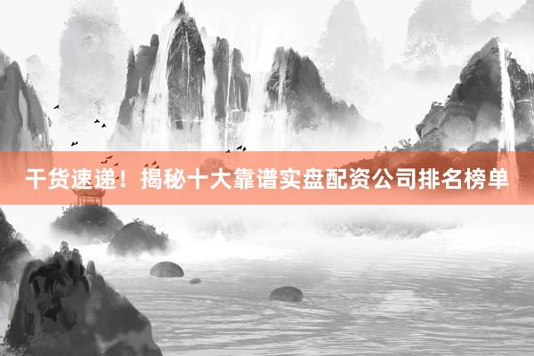 干货速递！揭秘十大靠谱实盘配资公司排名榜单