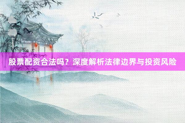 股票配资合法吗？深度解析法律边界与投资风险