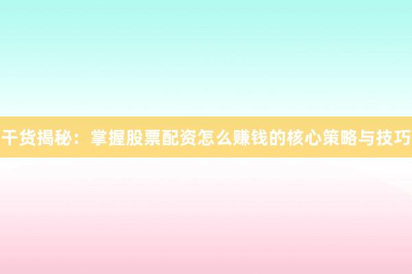 干货揭秘：掌握股票配资怎么赚钱的核心策略与技巧