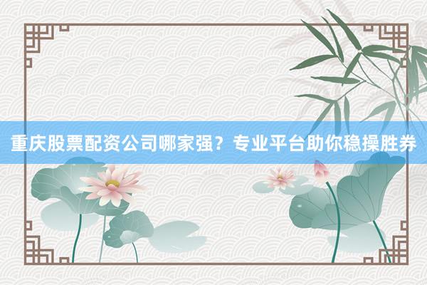 重庆股票配资公司哪家强?专业平台助你稳操胜券