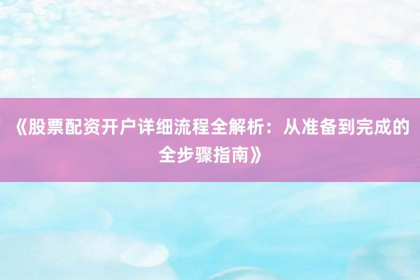 《股票配资开户详细流程全解析：从准备到完成的全步骤指南》