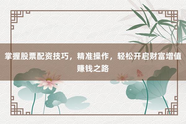 掌握股票配资技巧，精准操作，轻松开启财富增值赚钱之路