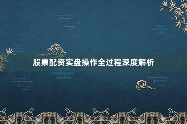 股票配资实盘操作全过程深度解析